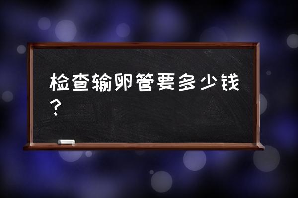 攀枝花妇幼保健输卵管要多少钱 检查输卵管要多少钱？