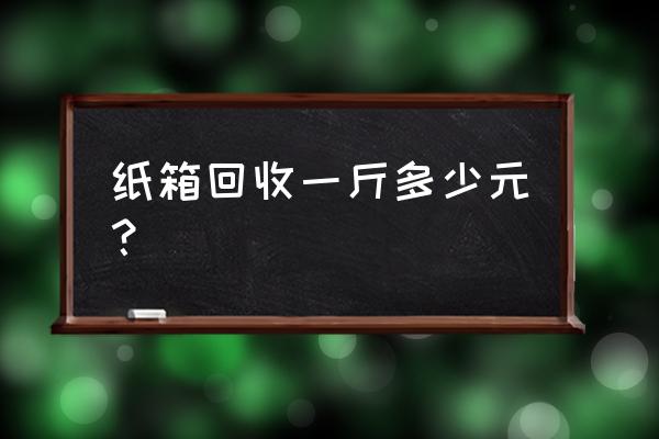 阜阳废纸多少钱一斤 纸箱回收一斤多少元？