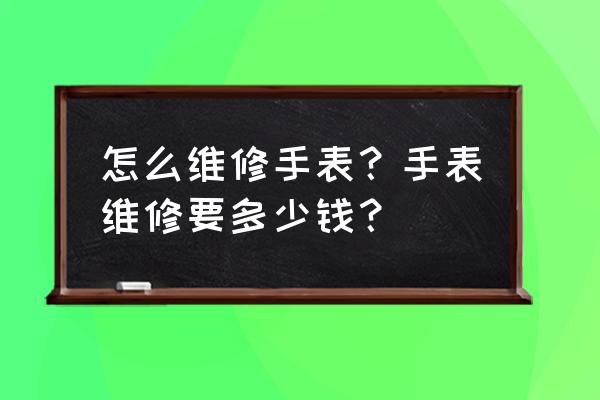 即墨附近有修手表的吗 怎么维修手表？手表维修要多少钱？