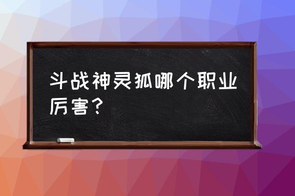 斗战神灵猴伤害高吗 斗战神灵狐哪个职业厉害？