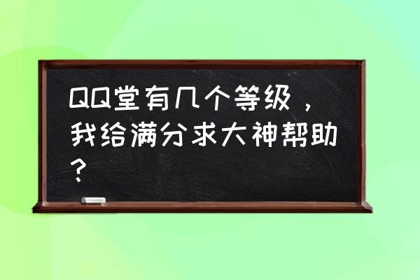 qq堂的最高等级的称号是什么 QQ堂有几个等级，我给满分求大神帮助？