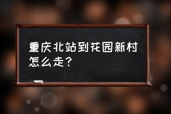 重庆北到花卉园轻轨几号线 重庆北站到花园新村怎么走？