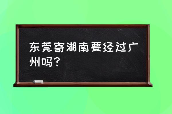 东莞去常德开车怎么走 东莞寄湖南要经过广州吗？