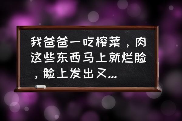 皮肤过敏能吃榨菜吗 我爸爸一吃榨菜，肉这些东西马上就烂脸，脸上发出又大又红又肿的痘痘，而且吃这些东西也容易得口腔溃疡？