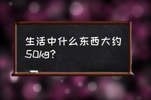 一袋化肥重50千克对吗 生活中什么东西大约50kg？