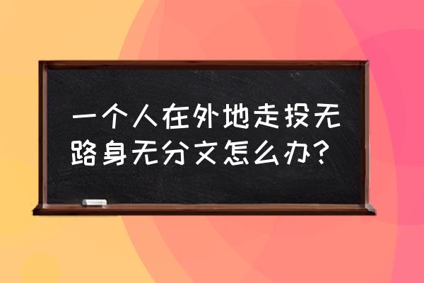 在东莞没钱了怎么办 一个人在外地走投无路身无分文怎么办?