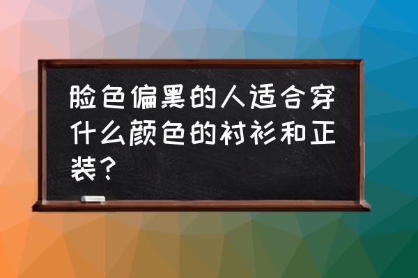 皮肤黑搭配什么西装衬衫 脸色偏黑的人适合穿什么颜色的衬衫和正装？