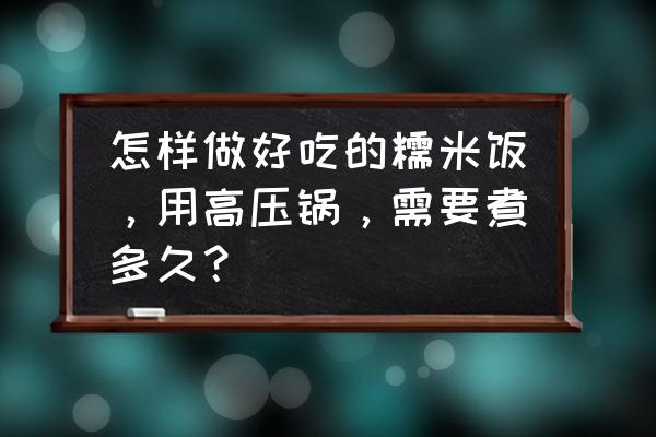 高压锅糯米饭要煮多久 怎样做好吃的糯米饭，用高压锅，需要煮多久？