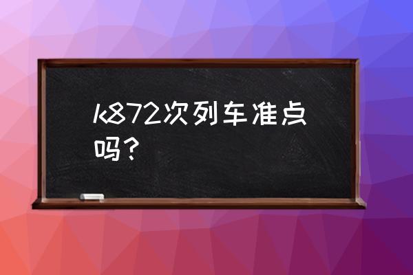 湛江到宜州火车几点钟 k872次列车准点吗？