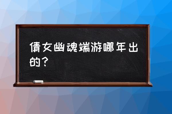 倩女幽魂网游有多大 倩女幽魂端游哪年出的？