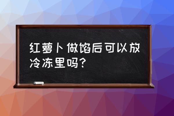 红萝卜能不能放冰箱速冻 红萝卜做馅后可以放冷冻里吗？