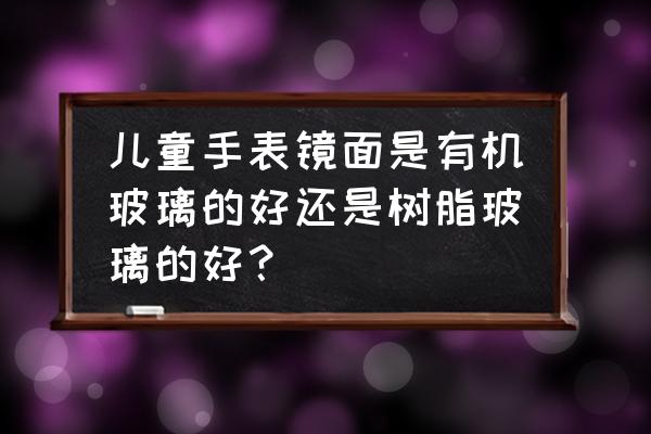 有机玻璃镜面手表好吗 儿童手表镜面是有机玻璃的好还是树脂玻璃的好？