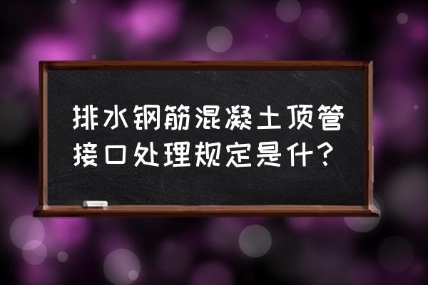 排水管水泥接口是什么意思 排水钢筋混凝土顶管接口处理规定是什？