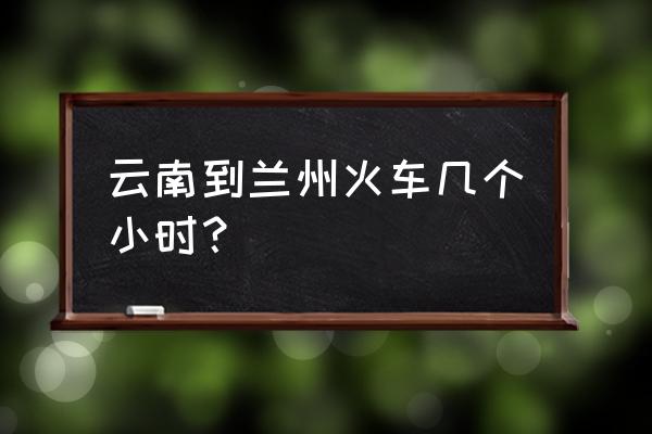 曲靖到兰州有几趟火车票 云南到兰州火车几个小时？