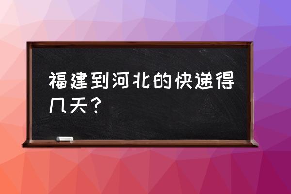 福州快递到承德多久 福建到河北的快递得几天？