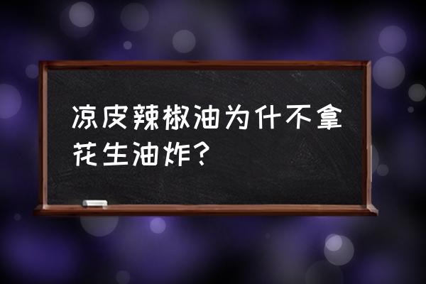 花生油炸辣椒油好吃吗 凉皮辣椒油为什不拿花生油炸？