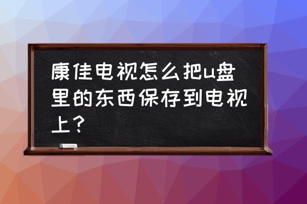 怎么把u盘里的东西传到电视上 康佳电视怎么把u盘里的东西保存到电视上？