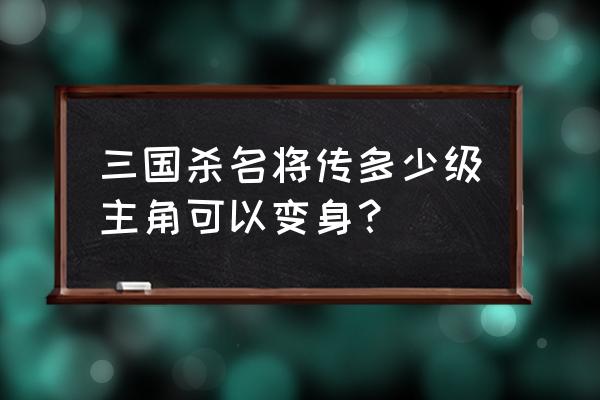 三国杀主角变身什么 三国杀名将传多少级主角可以变身？