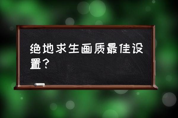 请问绝地求生画面设置怎么调 绝地求生画质最佳设置？