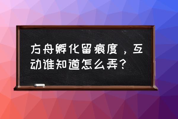 方舟留痕饲料需要多少 方舟孵化留痕度，互动谁知道怎么弄？