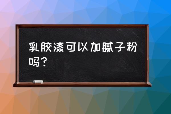 乳胶漆可以调腻子粉吗 乳胶漆可以加腻子粉吗？