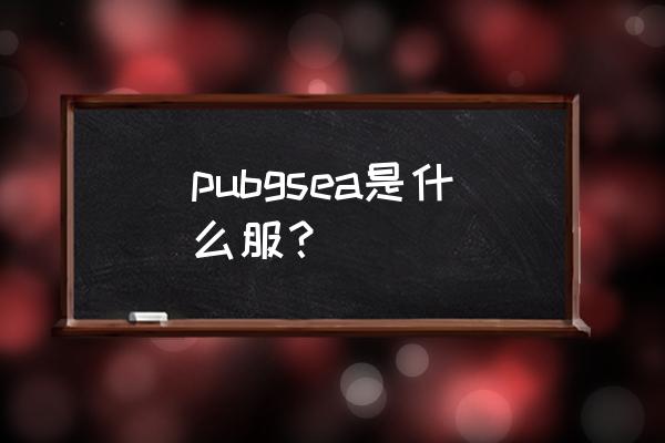 绝地求生亚服是不是就是韩服 pubgsea是什么服？