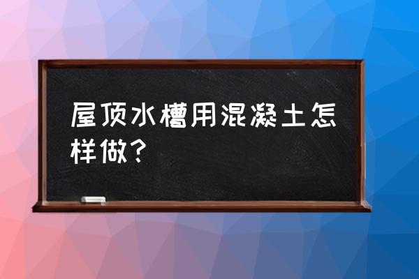 如何用水泥做水槽 屋顶水槽用混凝土怎样做？