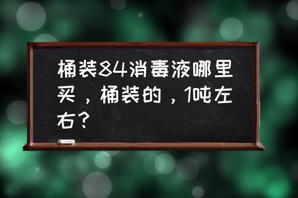 84消毒液一桶多少钱 桶装84消毒液哪里买，桶装的，1吨左右？