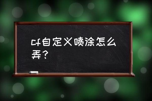 cf自定义喷涂怎么弄字 cf自定义喷涂怎么弄？