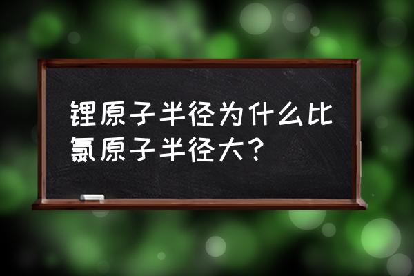 铝和氯原子哪个半径大 锂原子半径为什么比氯原子半径大？