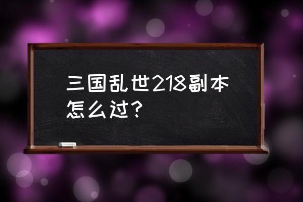 三国乱世关羽怎么杀 三国乱世218副本怎么过？