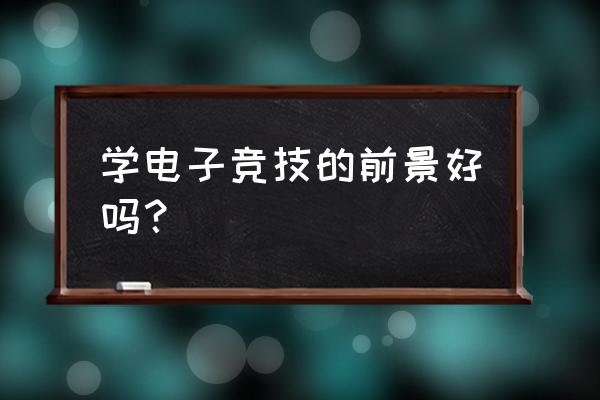 请问学电子竞技好吗 学电子竞技的前景好吗？