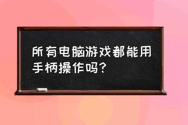 网页游戏能用手柄吗 所有电脑游戏都能用手柄操作吗？