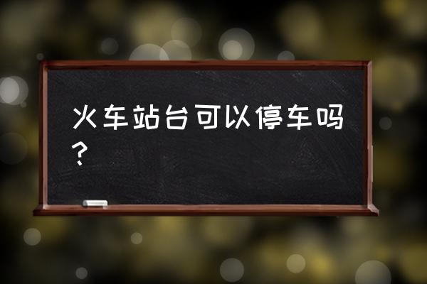 鹤岗火车站那可以停私家车吗 火车站台可以停车吗？