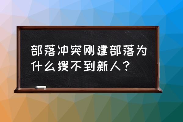 部落冲突新人显示多久 部落冲突刚建部落为什么搜不到新人？