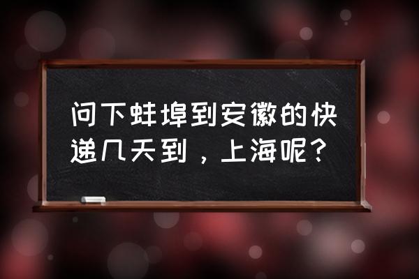 蚌埠到上海的快递需要几天 问下蚌埠到安徽的快递几天到，上海呢？