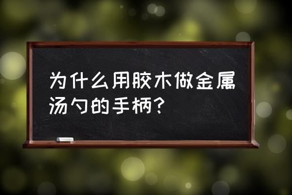 勺把儿为什么是木头做的 为什么用胶木做金属汤勺的手柄？