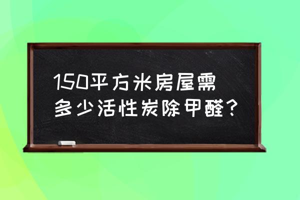 去除室内异味用多少活性炭 150平方米房屋需多少活性炭除甲醛？