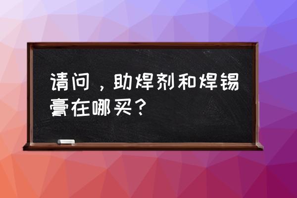 长沙哪里有助焊剂买 请问，助焊剂和焊锡膏在哪买？