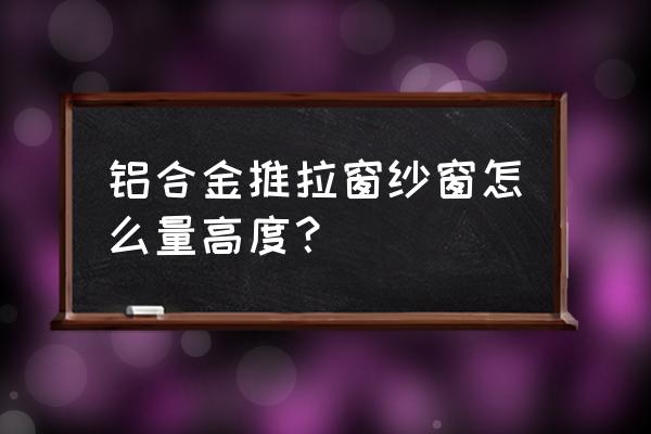 推拉窗纱怎么量尺寸 铝合金推拉窗纱窗怎么量高度？