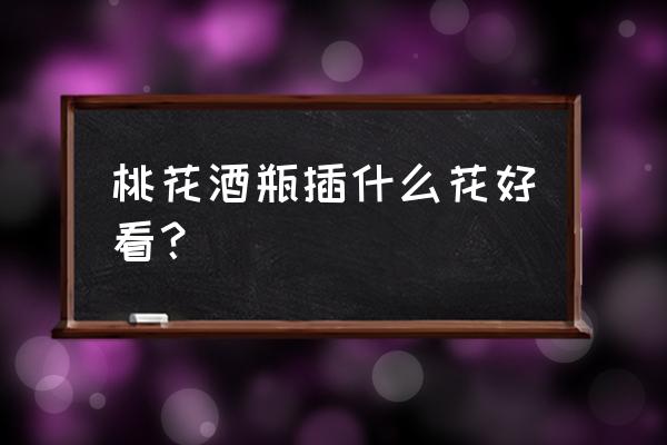 酒瓶改花盆种什么花好看 桃花酒瓶插什么花好看？