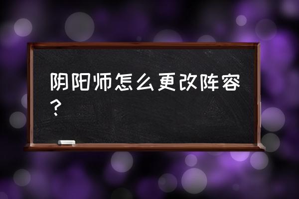 阴阳师在队伍里怎么改变 阴阳师怎么更改阵容？