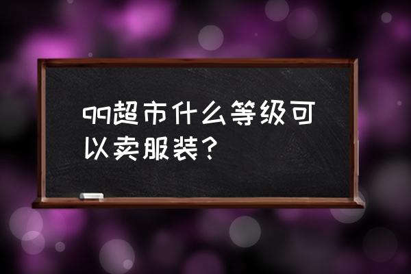 qq超市哪个橙英雄最好 qq超市什么等级可以卖服装？