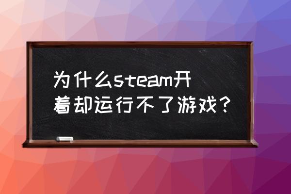 steam为什么玩儿不了游戏 为什么steam开着却运行不了游戏？