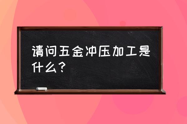 宜春有需要冲压件加工的吗百科 请问五金冲压加工是什么？