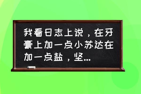 用牙膏加食盐刷牙能使牙齿美白吗 我看日志上说，在牙膏上加一点小苏达在加一点盐，坚持刷三次，牙就变白了，属实吗。谢谢喽？