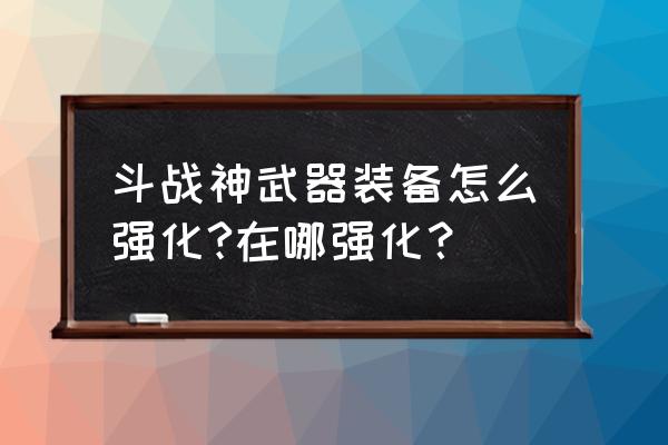 斗战神炼器怎么提升 斗战神武器装备怎么强化?在哪强化？