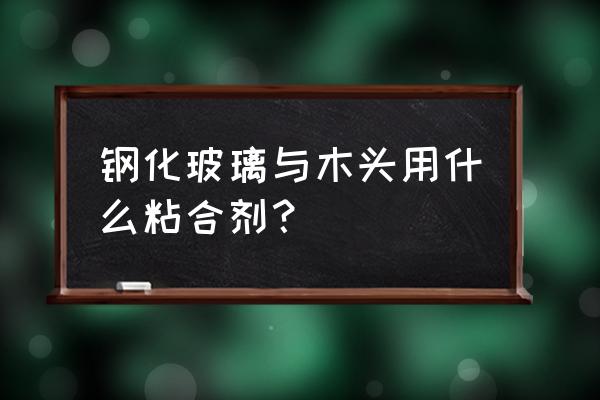 钢化玻璃和木板如何固定 钢化玻璃与木头用什么粘合剂？