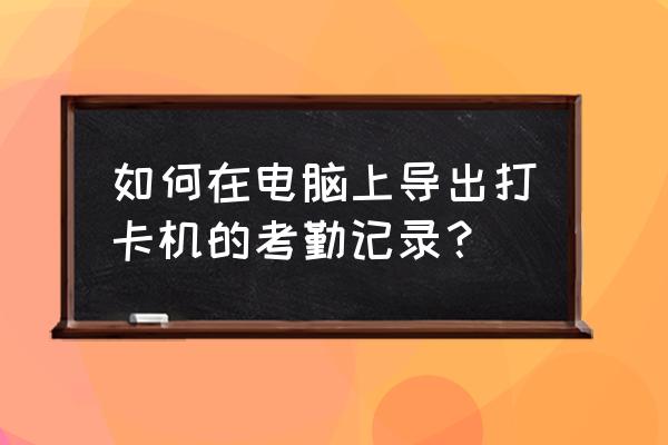 怎么导出考勤机 如何在电脑上导出打卡机的考勤记录？