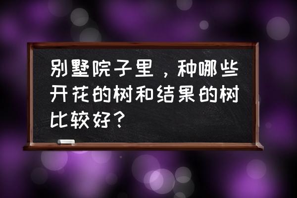 别墅庭院适合种什么花草 别墅院子里，种哪些开花的树和结果的树比较好？